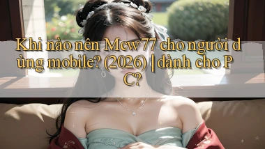 Khi nào nên Mcw77 cho người dùng mobile (2026) dành cho PC