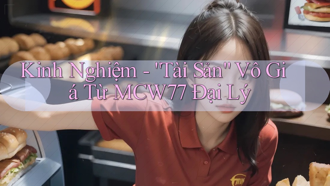 Kinh Nghiệm - “Tài Sản” Vô Giá Từ MCW77 Đại Lý