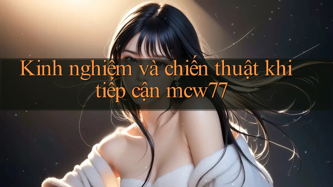 Kinh nghiệm và chiến thuật khi tiếp cận mcw77 Kinh nghiệm và chiến thuật khi tiếp cận mcw77