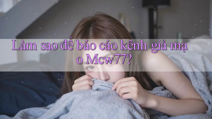 Làm sao để báo cáo kênh giả mạo Mcw77? Làm sao để báo cáo kênh giả mạo Mcw77?