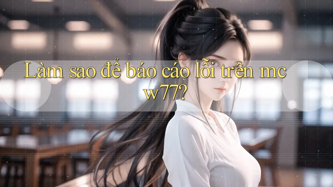 Làm sao để báo cáo lỗi trên mcw77?