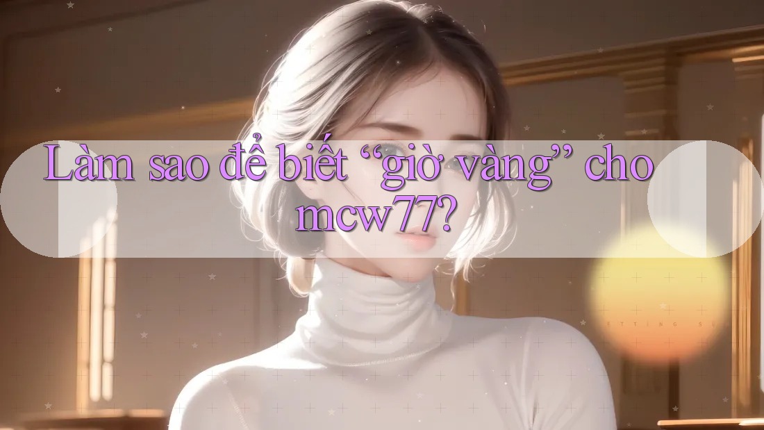 Làm sao để biết “giờ vàng” cho mcw77?