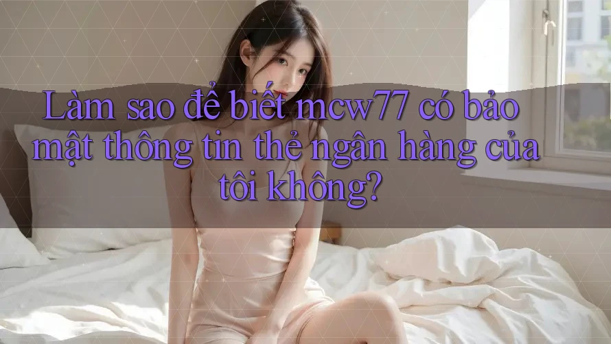 Làm sao để biết mcw77 có bảo mật thông tin thẻ ngân hàng của tôi không? Làm sao để biết mcw77 có bảo mật thông tin thẻ ngân hàng của tôi không?