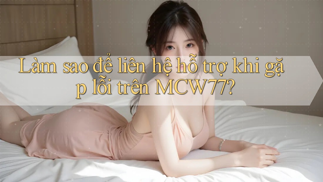 Làm sao để liên hệ hỗ trợ khi gặp lỗi trên MCW77? Làm sao để liên hệ hỗ trợ khi gặp lỗi trên MCW77?
