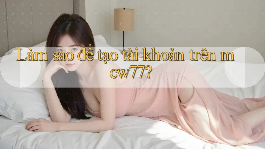 Làm sao để tạo tài khoản trên mcw77?