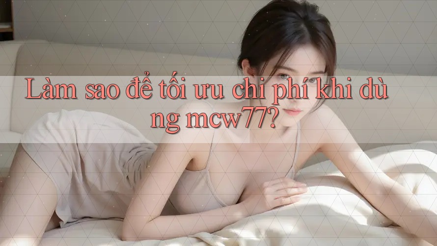 Làm sao để tối ưu chi phí khi dùng mcw77? Làm sao để tối ưu chi phí khi dùng mcw77?