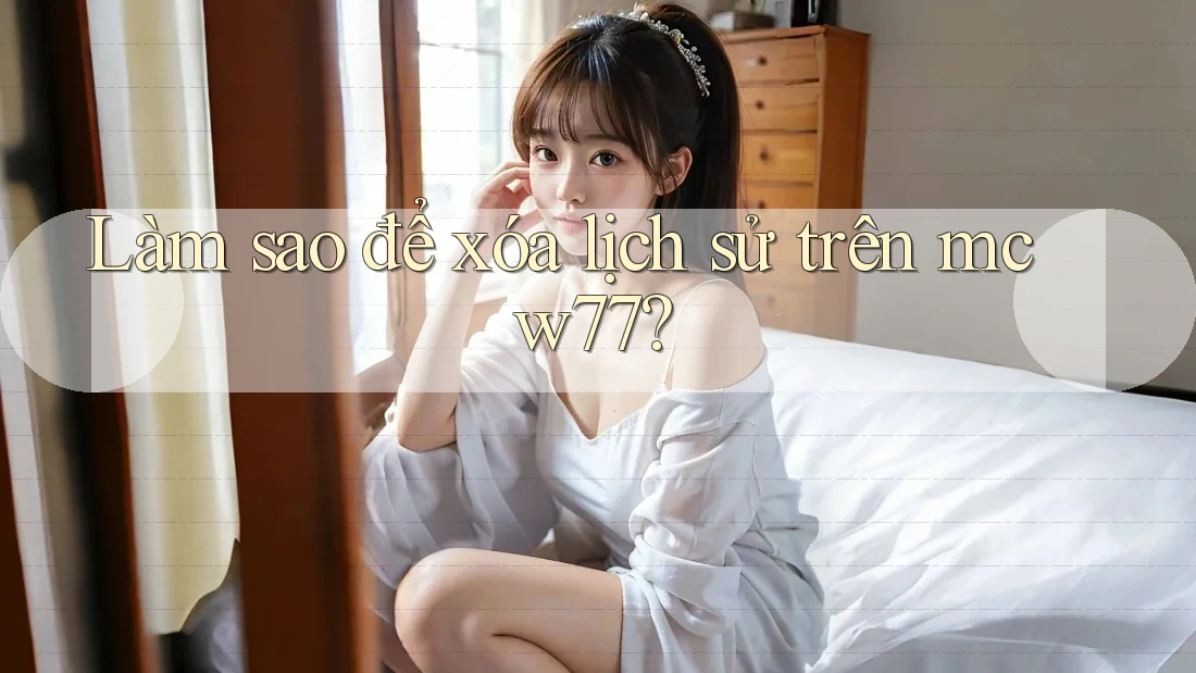 Làm sao để xóa lịch sử trên mcw77? Làm sao để xóa lịch sử trên mcw77?