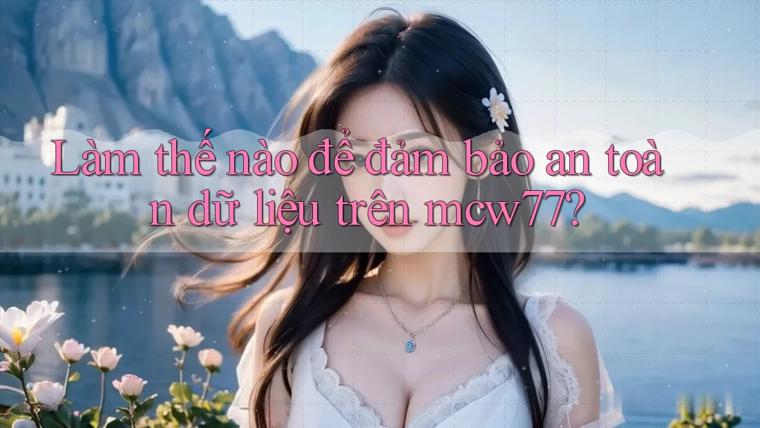 Làm thế nào để đảm bảo an toàn dữ liệu trên mcw77?