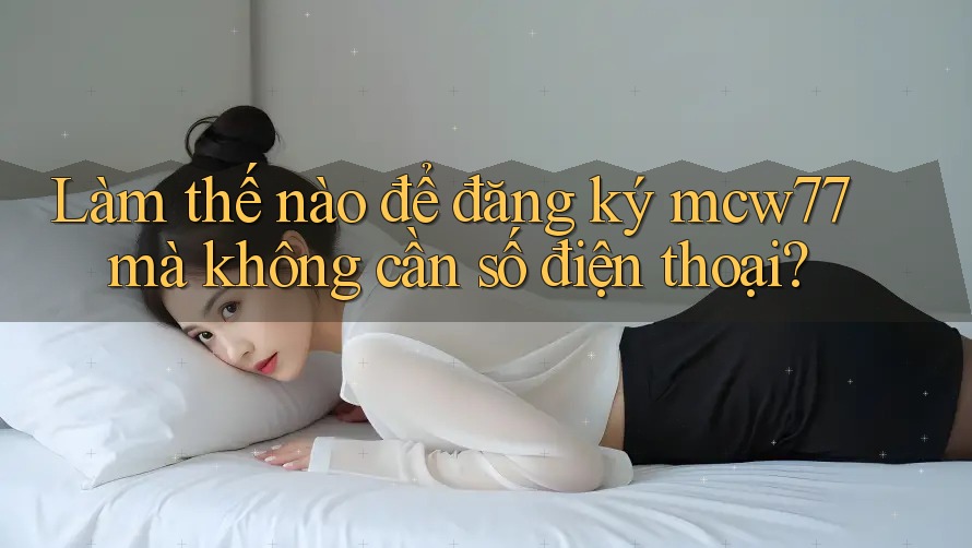 Làm thế nào để đăng ký mcw77 mà không cần số điện thoại? Làm thế nào để đăng ký mcw77 mà không cần số điện thoại?