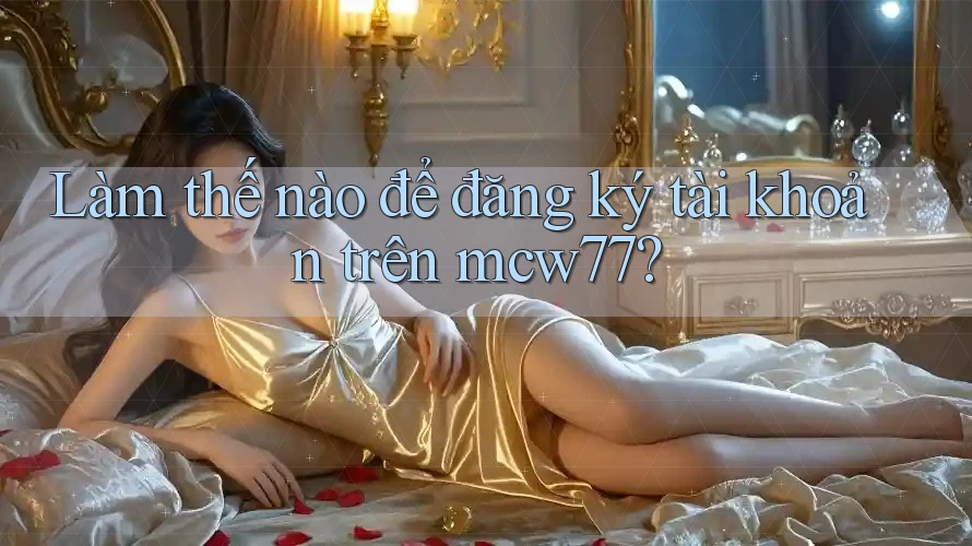Làm thế nào để đăng ký tài khoản trên mcw77?
