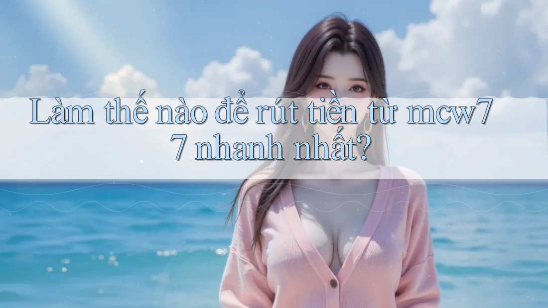 Làm thế nào để rút tiền từ mcw77 nhanh nhất?