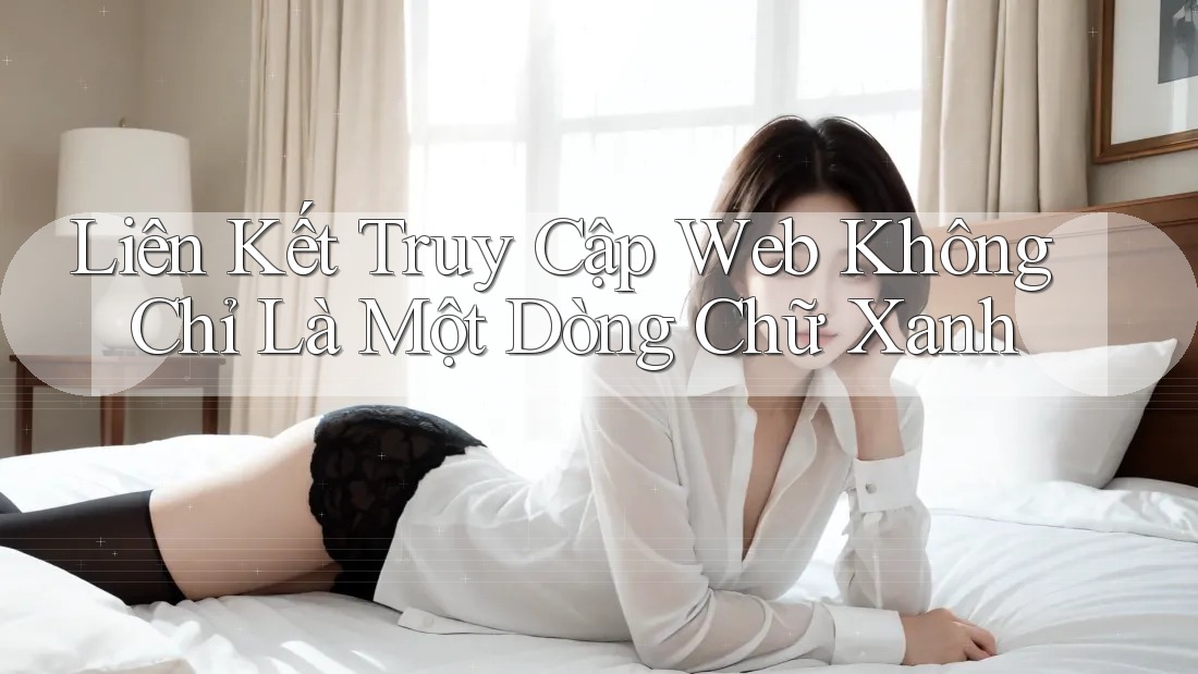 Liên Kết Truy Cập Web Không Chỉ Là Một Dòng Chữ Xanh Liên Kết Truy Cập Web Không Chỉ Là Một Dòng Chữ Xanh