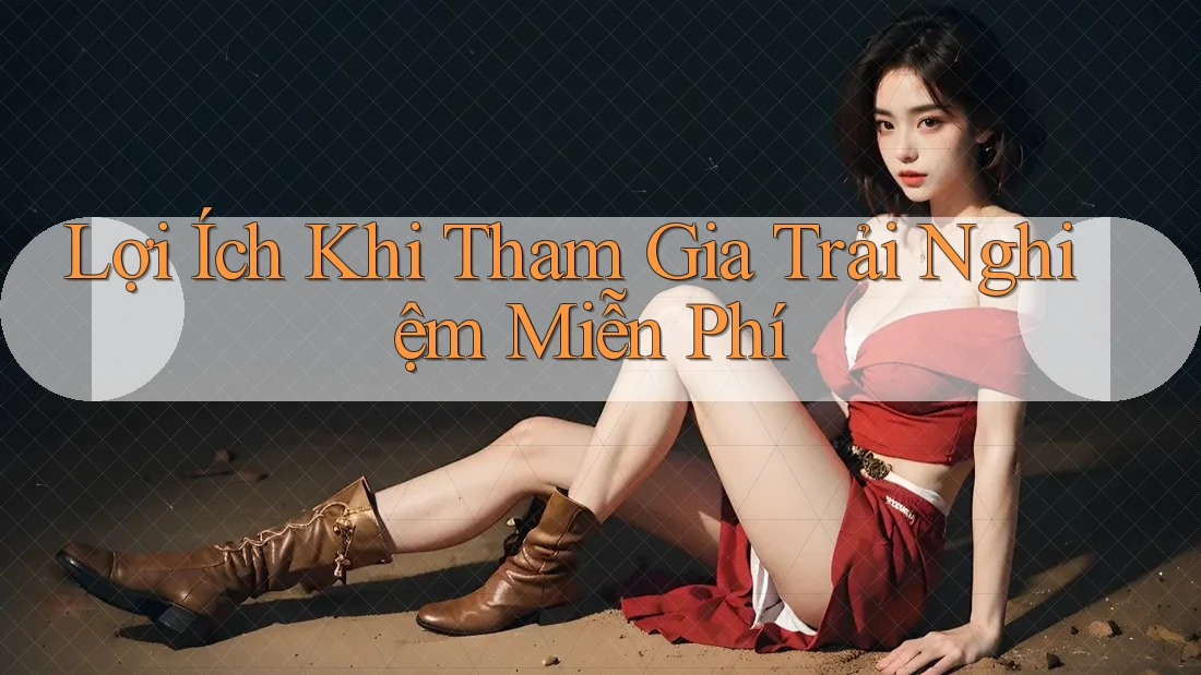 Lợi Ích Khi Tham Gia Trải Nghiệm Miễn Phí Lợi Ích Khi Tham Gia Trải Nghiệm Miễn Phí