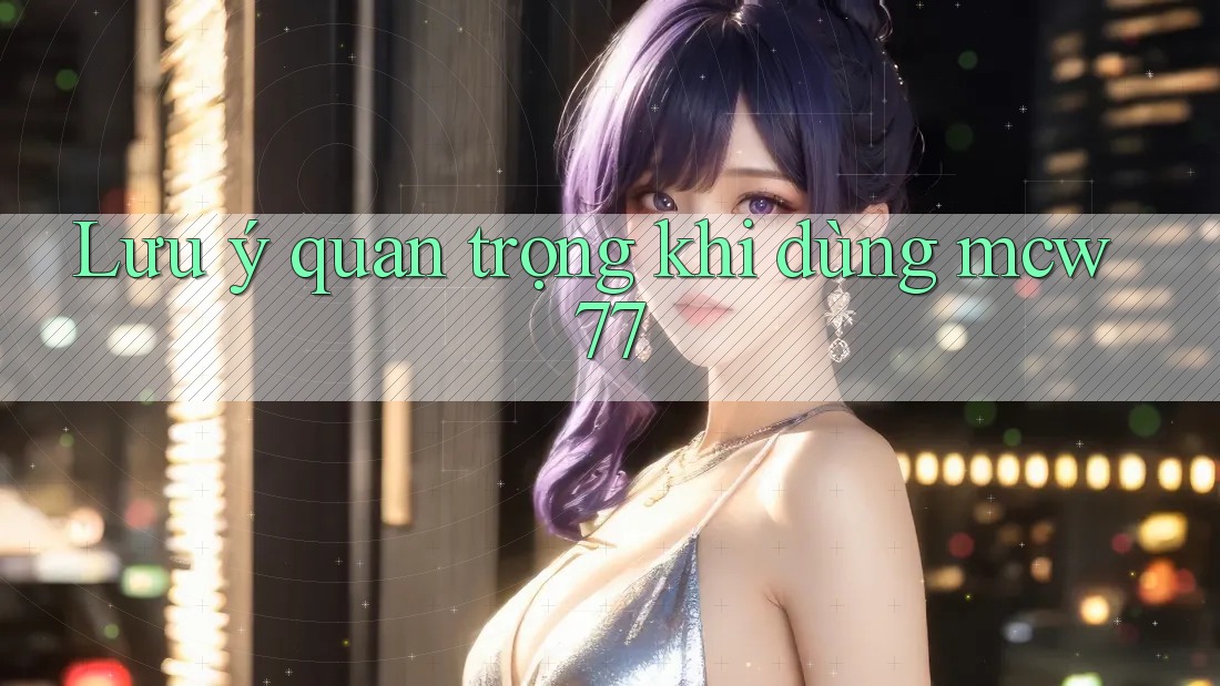 Lưu ý quan trọng khi dùng mcw77