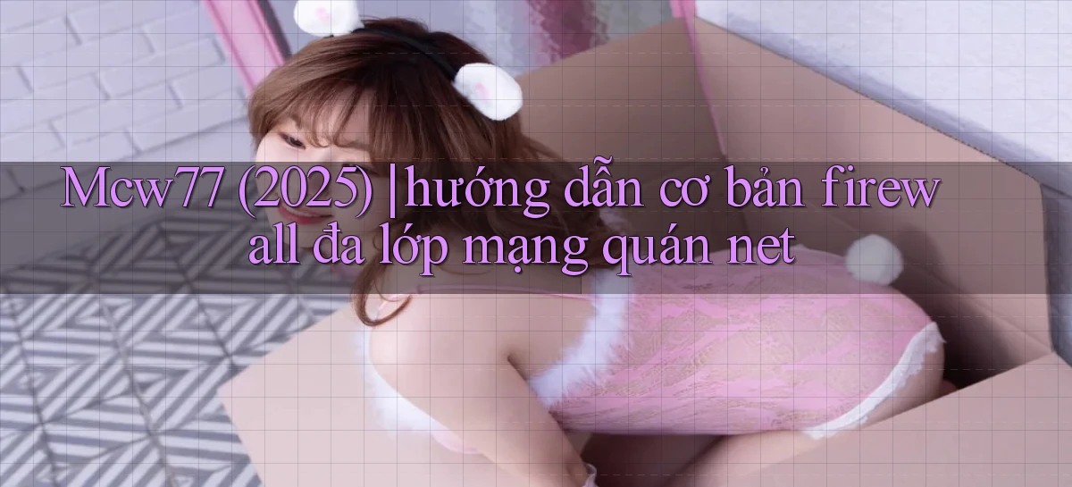 Mcw77 (2025) hướng dẫn cơ bản firewall đa lớp mạng quán net