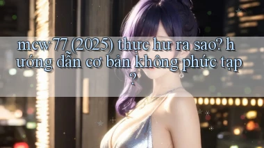 mcw77 (2025) thực hư ra sao hướng dẫn cơ bản không phức tạp