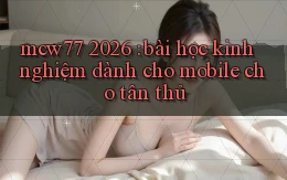 mcw77 2026 bài học kinh nghiệm dành cho mobile cho tân thủ