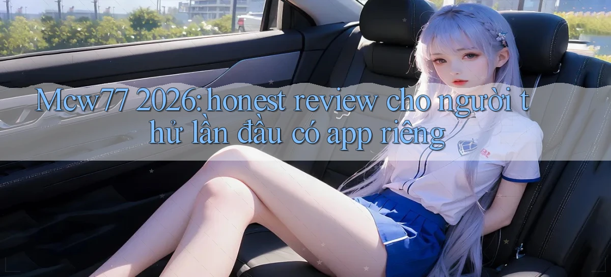 Mcw77 2026 honest review cho người thử lần đầu có app riêng