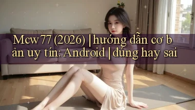 Mcw77 (2026) hướng dẫn cơ bản uy tín Android đúng hay sai