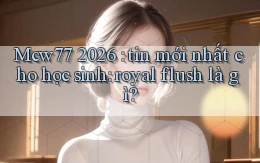 Mcw77 2026 tin mới nhất cho học sinh royal flush là gì