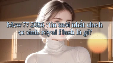 Mcw77 2026 tin mới nhất cho học sinh royal flush là gì