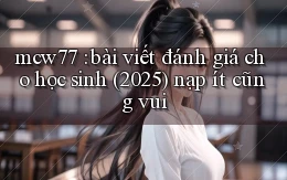 mcw77 bài viết đánh giá cho học sinh (2025) nạp ít cũng vui