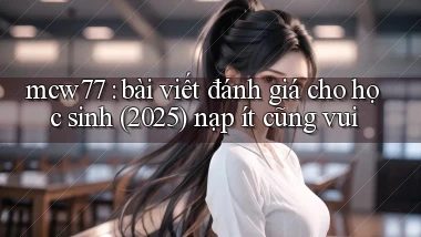 mcw77 bài viết đánh giá cho học sinh (2025) nạp ít cũng vui
