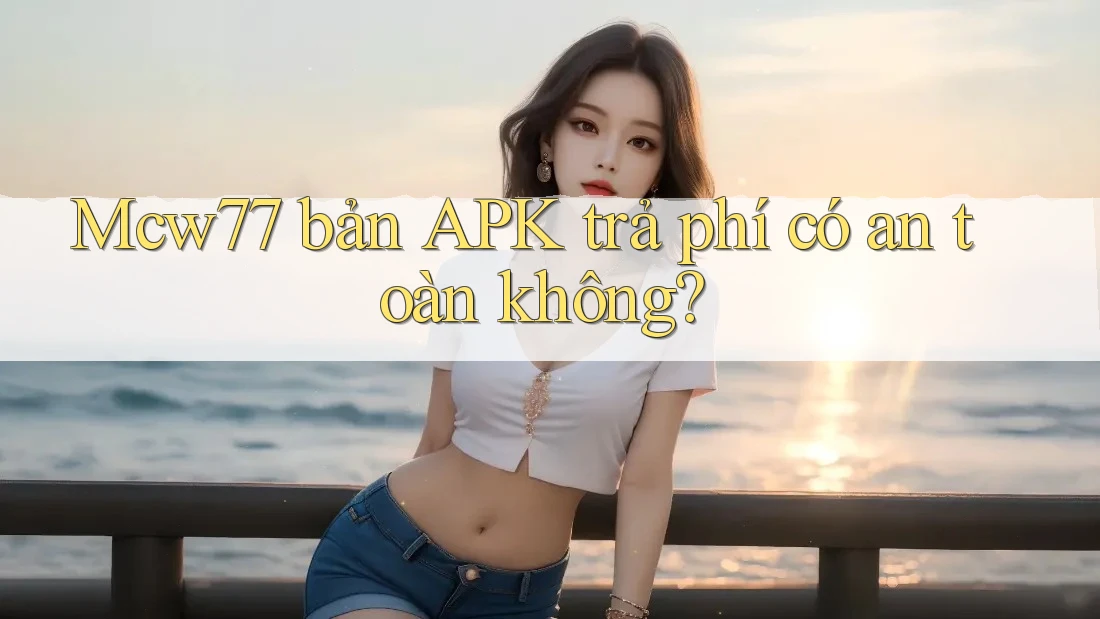 Mcw77 bản APK trả phí có an toàn không? Mcw77 bản APK trả phí có an toàn không?