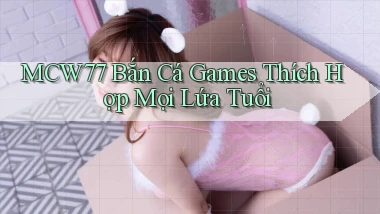 mcw77  bắn cá games thích hợp mọi lứa tuổi