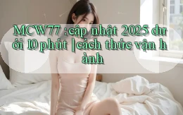 MCW77 cập nhật 2025 dưới 10 phút cách thức vận hành