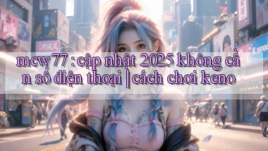 mcw77 cập nhật 2025 không cần số điện thoại cách chơi keno