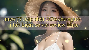mcw77 cập nhật 2026 cho người tiết kiệm so với review khác