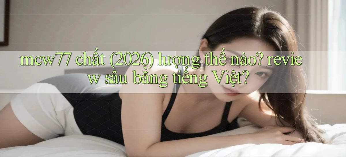 mcw77 chất (2026) lượng thế nào review sâu bằng tiếng Việt