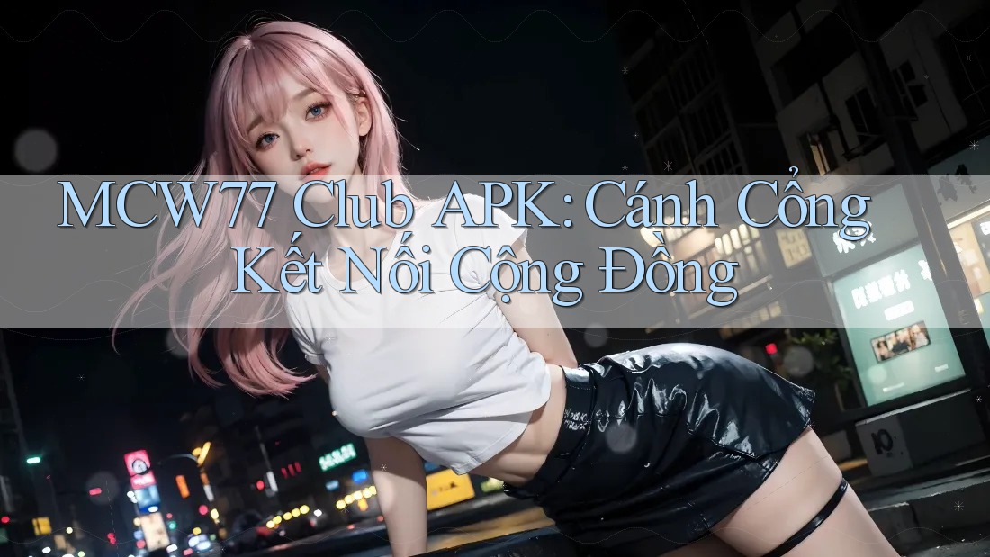 MCW77 Club APK: Cánh Cổng Kết Nối Cộng Đồng MCW77 Club APK: Cánh Cổng Kết Nối Cộng Đồng