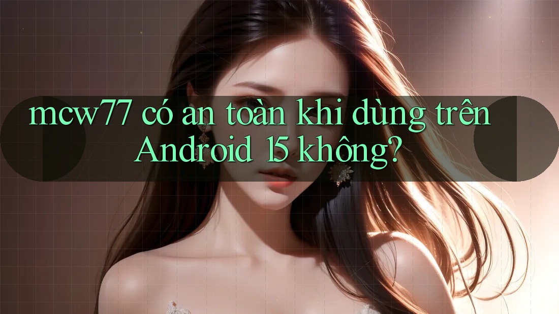 mcw77 có an toàn khi dùng trên Android 15 không?