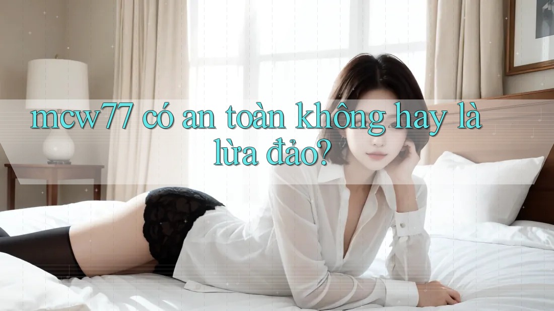 mcw77 có an toàn không hay là lừa đảo?