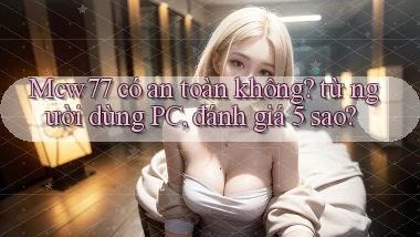 Mcw77 có an toàn không từ người dùng PC, đánh giá 5 sao