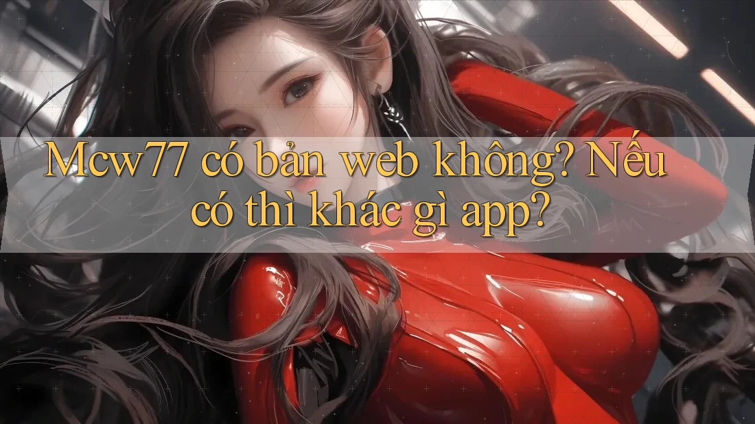 Mcw77 có bản web không? Nếu có thì khác gì app?
