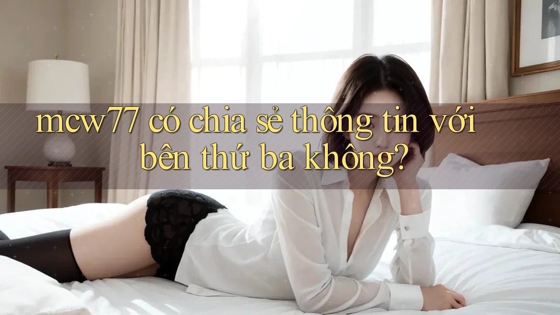 mcw77 có chia sẻ thông tin với bên thứ ba không? mcw77 có chia sẻ thông tin với bên thứ ba không?