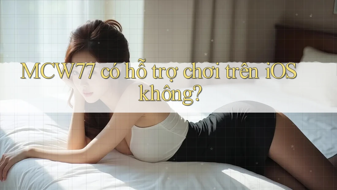 MCW77 có hỗ trợ chơi trên iOS không? MCW77 có hỗ trợ chơi trên iOS không?