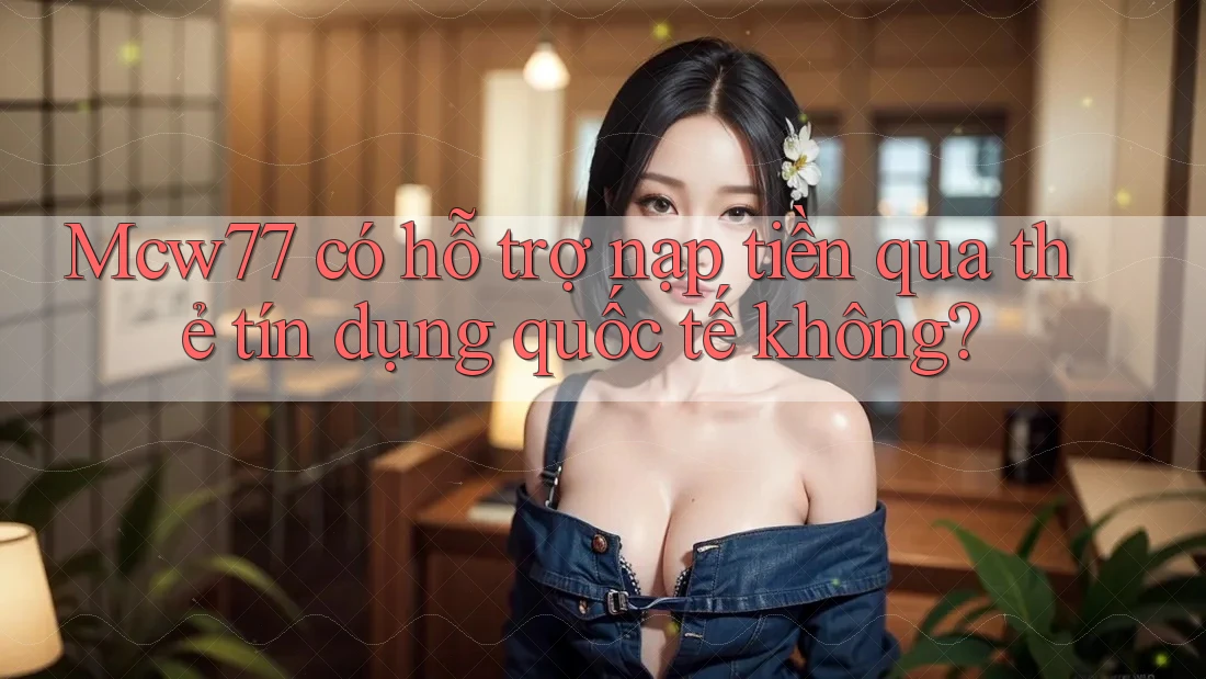 Mcw77 có hỗ trợ nạp tiền qua thẻ tín dụng quốc tế không?