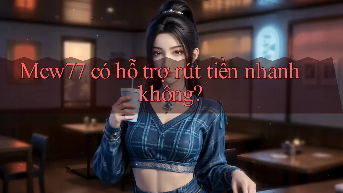 Mcw77 có hỗ trợ rút tiền nhanh không? Mcw77 có hỗ trợ rút tiền nhanh không?