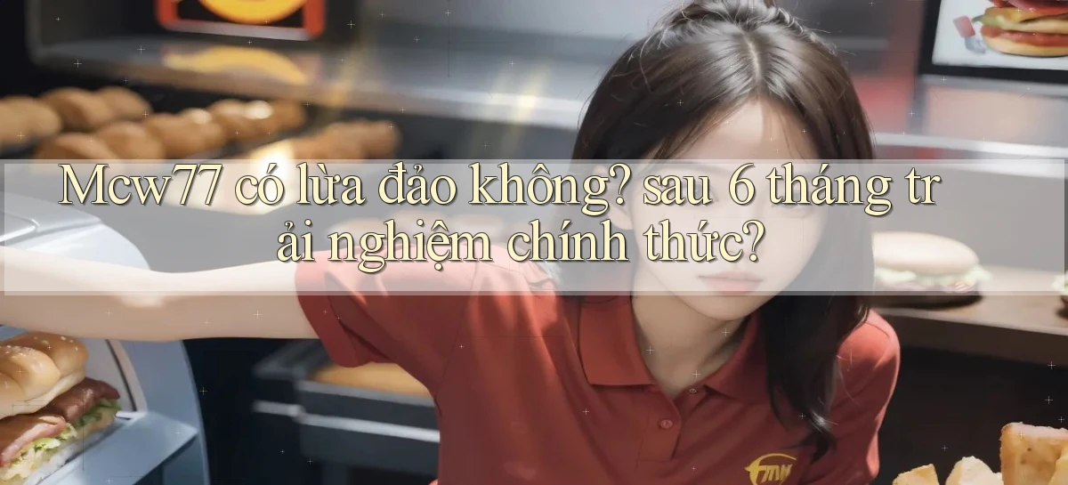 Mcw77 có lừa đảo không sau 6 tháng trải nghiệm chính thức