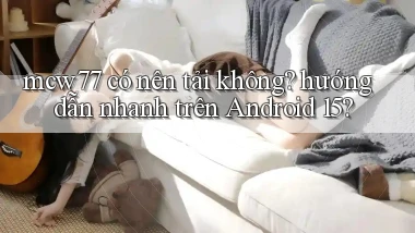 mcw77 có nên tải không hướng dẫn nhanh trên Android 15