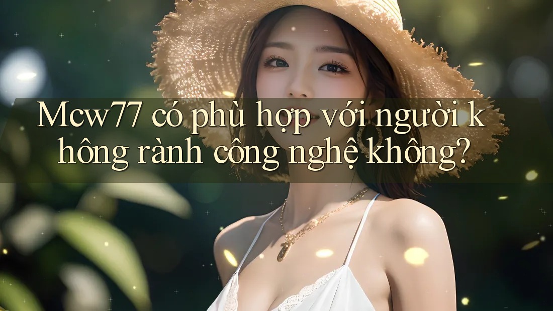 Mcw77 có phù hợp với người không rành công nghệ không? Mcw77 có phù hợp với người không rành công nghệ không?