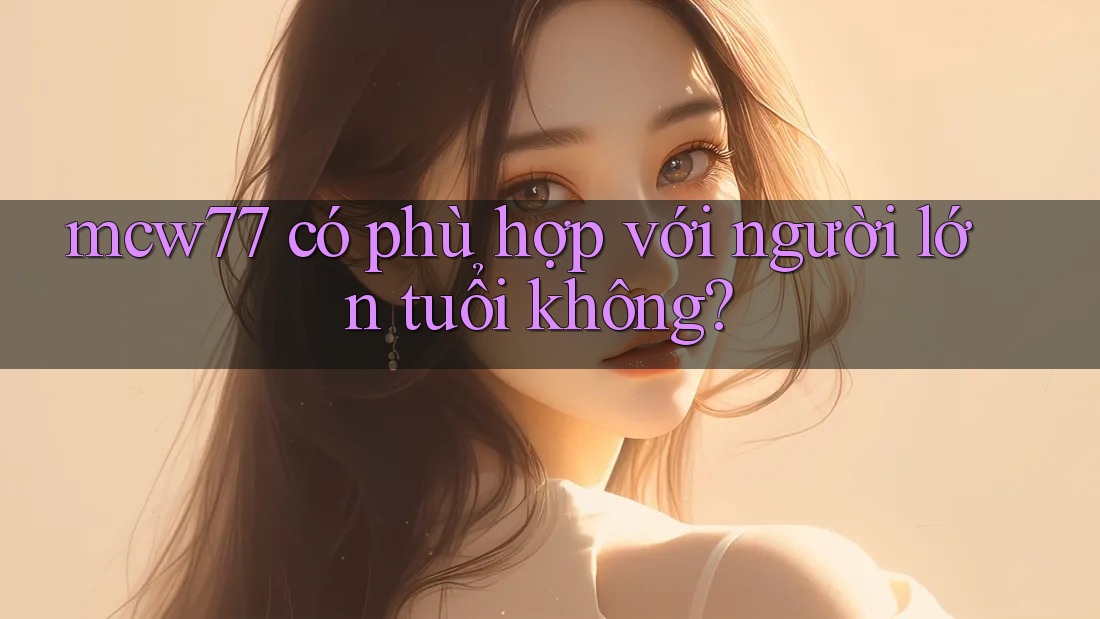 mcw77 có phù hợp với người lớn tuổi không? mcw77 có phù hợp với người lớn tuổi không?
