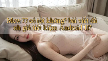 Mcw77 có tốt không bài viết đánh giá tiết kiệm Android 11