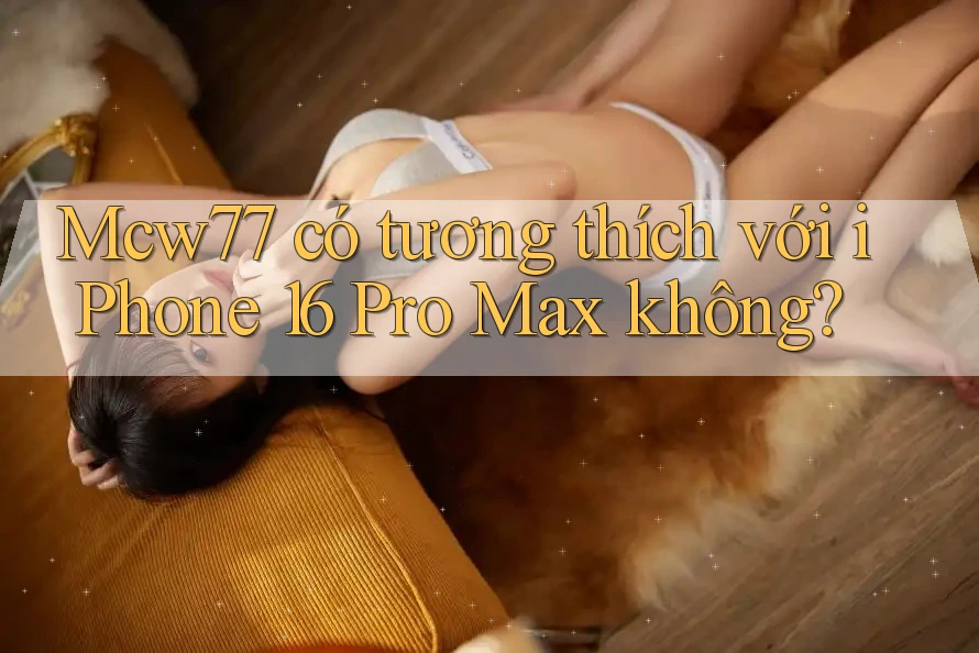 Mcw77 có tương thích với iPhone 16 Pro Max không? Mcw77 có tương thích với iPhone 16 Pro Max không?