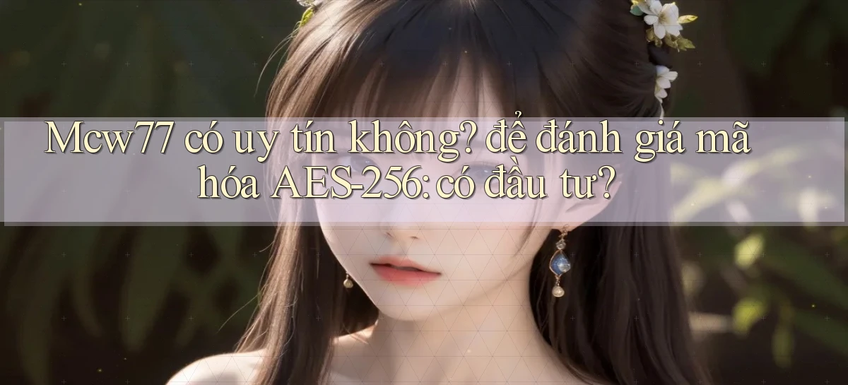 Mcw77 có uy tín không để đánh giá mã hóa AES 256 có đầu tư
