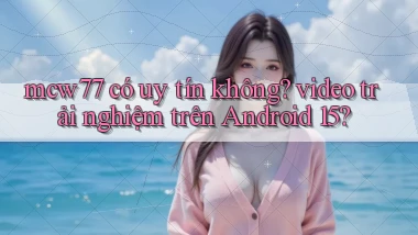 mcw77 có uy tín không video trải nghiệm trên Android 15